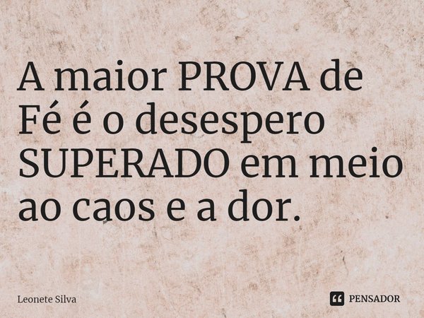 ⁠A maior PROVA de Fé é o desespero SUPERADO em meio ao caos e a dor.... Frase de Leonete Silva.