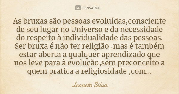 As bruxas são pessoas evoluídas,consciente de seu lugar no Universo e da necessidade do respeito à individualidade das pessoas. Ser bruxa é não ter religião ,ma... Frase de Leonete Silva.