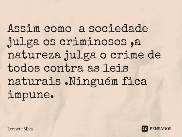 ⁠ Assim como a sociedade julga os criminosos ,a natureza julga o crime de todos contra as leis naturais .Ninguém fica impune.... Frase de Leonete Silva.