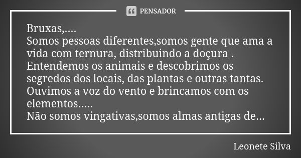 Bruxas,.... Somos pessoas diferentes,somos gente que ama a vida com ternura, distribuindo a doçura . Entendemos os animais e descobrimos os segredos dos locais,... Frase de Leonete Silva.