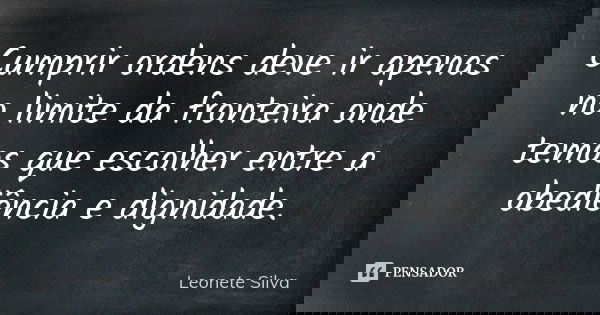 Cumprir ordens deve ir apenas no limite da fronteira onde temos que escolher entre a obediência e dignidade.... Frase de Leonete Silva.