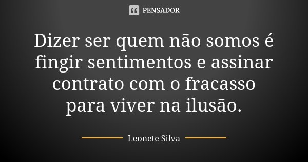 Dizer ser quem não somos é fingir sentimentos e assinar contrato com o fracasso para viver na ilusão.... Frase de Leonete Silva.