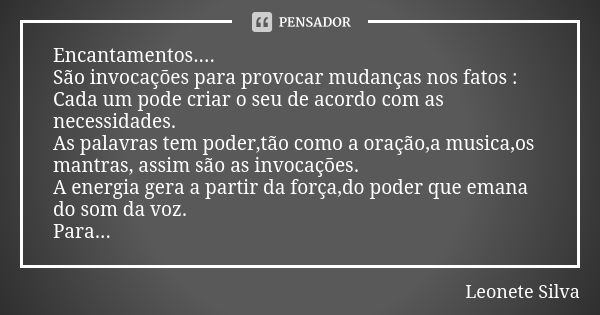 Encantamentos.... São invocações para provocar mudanças nos fatos : Cada um pode criar o seu de acordo com as necessidades. As palavras tem poder,tão como a ora... Frase de Leonete Silva.