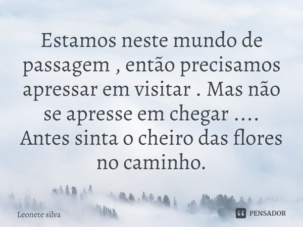 ⁠Estamos neste mundo de passagem , então precisamos apressar em visitar . Mas não se apresse em chegar ....
Antes sinta o cheiro das flores no caminho.... Frase de Leonete Silva.