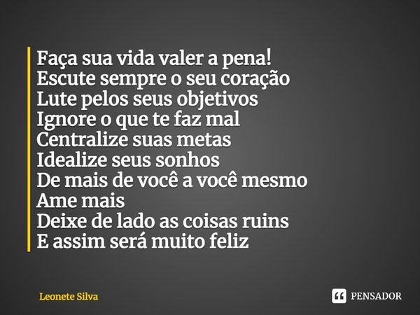 Faça sua vida valer a pena! Escute sempre o seu coração Lute pelos seus objetivos Ignore o que te faz mal Centralize suas metas Idealize seus sonhos De mais de... Frase de Leonete Silva.