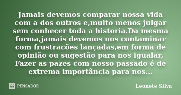 Jamais devemos comparar nossa vida com a dos outros e,muito menos julgar sem conhecer toda a historia.Da mesma forma,jamais devemos nos contaminar com frustracõ... Frase de Leonete Silva.