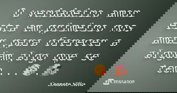 O verdadeiro amor esta em,primeiro nos amar,para oferecer a alguém,algo que se tem...😘.💏... Frase de Leonete Silva.