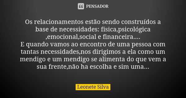 Os relacionamentos estão sendo construídos a base de necessidades: física,psicológica ,emocional,social e financeira....
E quando vamos ao encontro de uma pesso... Frase de Leonete Silva.