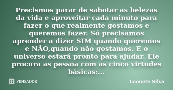 Precismos parar de sabotar as belezas da vida e aproveitar cada minuto para fazer o que realmente gostamos e queremos fazer. Só precisamos aprender a dizer SIM ... Frase de Leonete Silva.