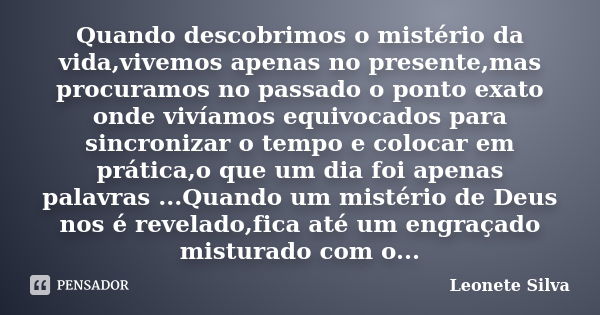 Quando descobrimos o mistério da vida,vivemos apenas no presente,mas procuramos no passado o ponto exato onde vivíamos equivocados para sincronizar o tempo e co... Frase de Leonete Silva.