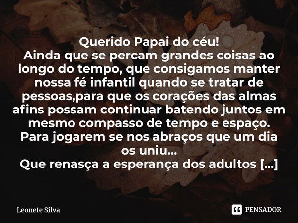 ⁠Querido Papai do céu! Ainda que se percam grandes coisas ao longo do tempo, que consigamos manter nossa fé infantil quando se tratar de pessoas,para que os cor... Frase de Leonete Silva.