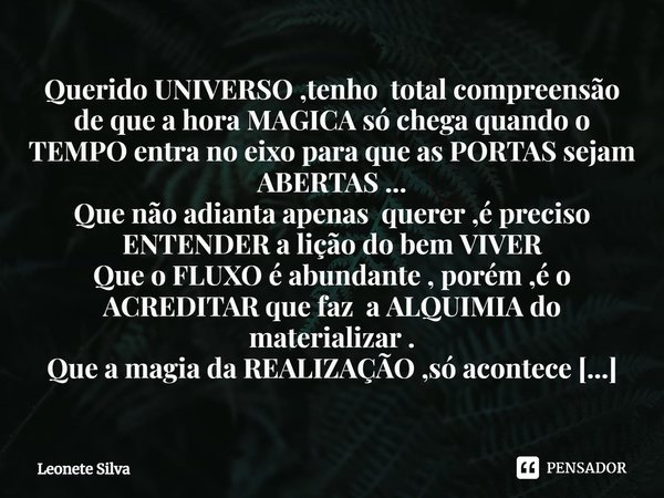 ⁠Querido UNIVERSO ,tenho total compreensão de que a hora MAGICA só chega quando o TEMPO entra no eixo para que as PORTAS sejam ABERTAS ... Que não adianta apena... Frase de Leonete Silva.