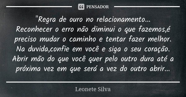 "Regra de ouro no relacionamento... Reconhecer o erro não diminui o que fazemos,é preciso mudar o caminho e tentar fazer melhor. Na duvida,confie em você e... Frase de Leonete Silva.