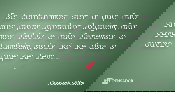 Se tentarmos ser o que não somos para agradar alguém,não seremos feliz e não faremos o outro também,pois só se doa o que se tem.. .💕... Frase de Leonete Silva.