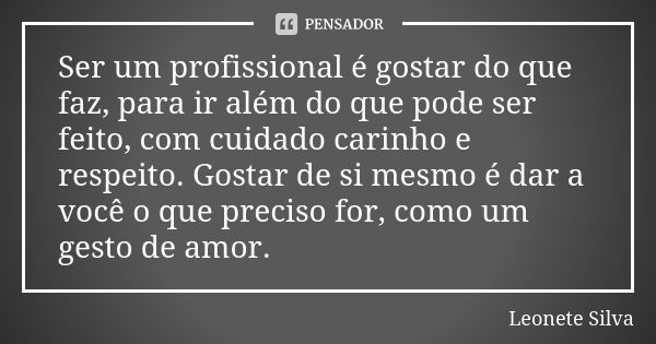 Ser um profissional é gostar do que faz, para ir além do que pode ser feito, com cuidado carinho e respeito. Gostar de si mesmo é dar a você o que preciso for, ... Frase de Leonete Silva.