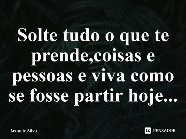 ⁠Solte tudo o que te prende,coisas e pessoas e viva como se fosse partir hoje...... Frase de Leonete Silva.