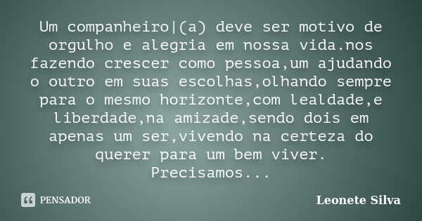 Um companheiro|(a) deve ser motivo de orgulho e alegria em nossa vida.nos fazendo crescer como pessoa,um ajudando o outro em suas escolhas,olhando sempre para o... Frase de Leonete Silva.