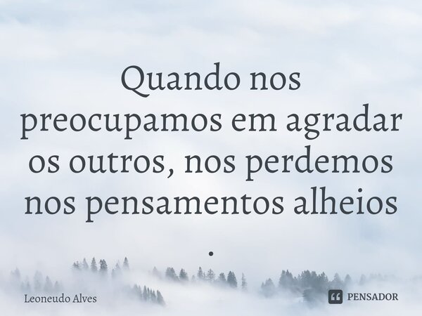 Quando nos preocupamos em agradar os outros, nos perdemos nos pensamentos alheios ⁠.... Frase de Leoneudo Alves.