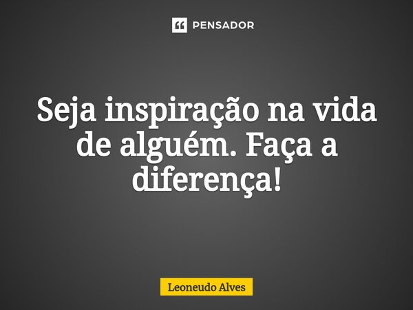 Seja inspiração na vida de alguém. Faça a diferença!... Frase de Leoneudo Alves.
