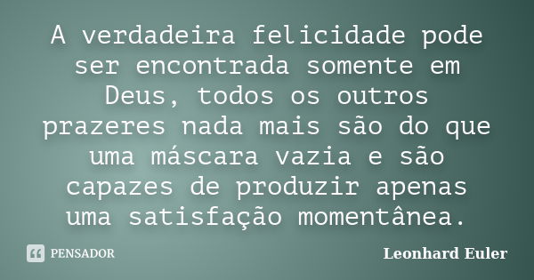 A verdadeira felicidade pode ser encontrada somente em Deus, todos os outros prazeres nada mais são do que uma máscara vazia e são capazes de produzir apenas um... Frase de Leonhard Euler.