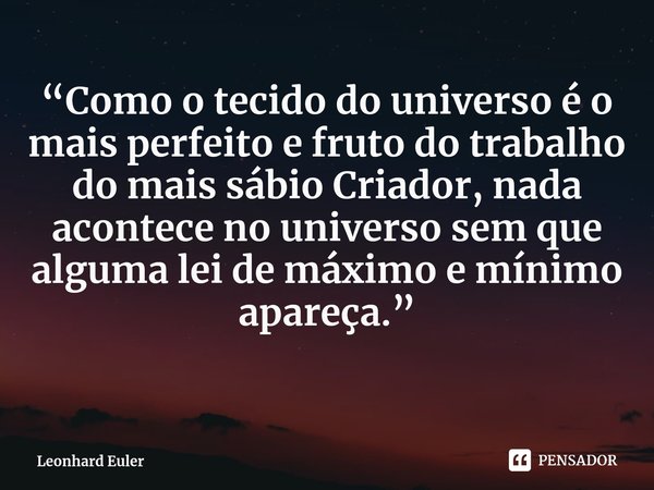 ⁠“Como o tecido do universo é o mais perfeito e fruto do trabalho do mais sábio Criador, nada acontece no universo sem que alguma lei de máximo e mínimo apareça... Frase de Leonhard Euler.