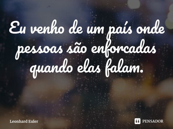⁠Eu venho de um país onde pessoas são enforcadas quando elas falam.... Frase de Leonhard Euler.