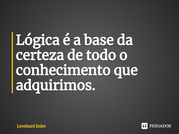 ⁠Lógica é a base da certeza de todo o conhecimento que adquirimos.... Frase de Leonhard Euler.