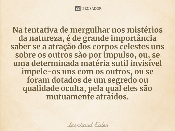 ⁠Na tentativa de mergulhar nos mistérios da natureza, é de grande importância saber se a atração dos corpos celestes uns sobre os outros são por impulso, ou, se... Frase de Leonhard Euler.