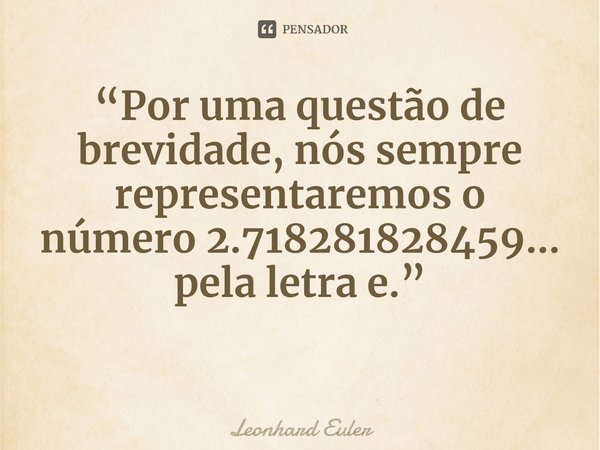 ⁠“Por uma questão de brevidade, nós sempre representaremos o número 2.718281828459... pela letra e.”... Frase de Leonhard Euler.