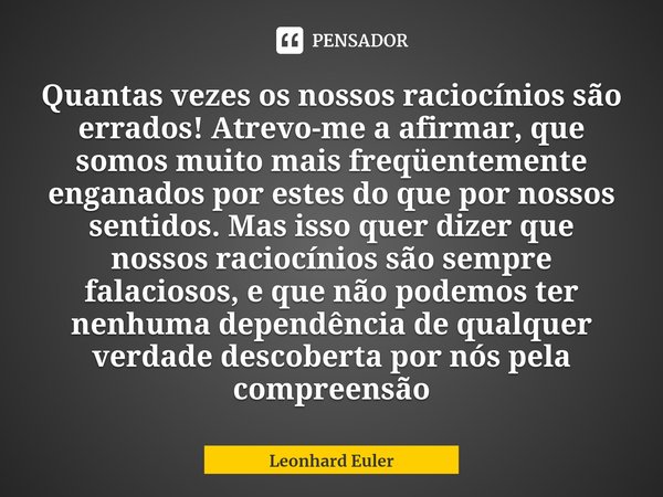 ⁠Quantas vezes os nossos raciocínios são errados! Atrevo-me a afirmar, que somos muito mais freqüentemente enganados por estes do que por nossos sentidos. Mas i... Frase de Leonhard Euler.