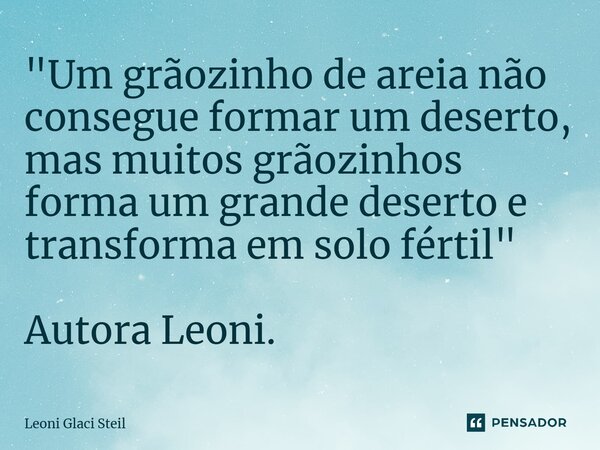 ⁠"Um grãozinho de areia não consegue formar um deserto, mas muitos grãozinhos forma um grande deserto e transforma em solo fértil" Autora Leoni.... Frase de Leoni Glaci Steil.