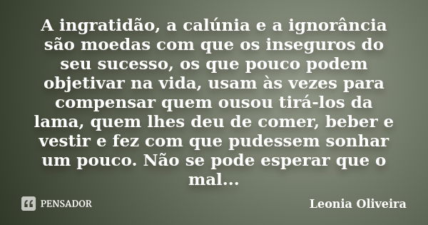 A ingratidão, a calúnia e a ignorância são moedas com que os inseguros do seu sucesso, os que pouco podem objetivar na vida, usam às vezes para compensar quem o... Frase de Leonia Oliveira.