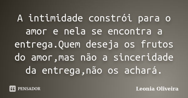 A intimidade constrói para o amor e nela se encontra a entrega.Quem deseja os frutos do amor,mas não a sinceridade da entrega,não os achará.... Frase de Leonia Oliveira.