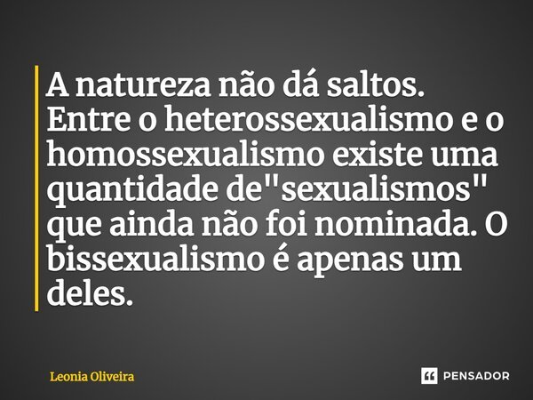 ⁠A natureza não dá saltos. Entre o heterossexualismo e o homossexualismo existe uma quantidade de "sexualismos" que ainda não foi nominada. O bissexua... Frase de Leonia Oliveira.