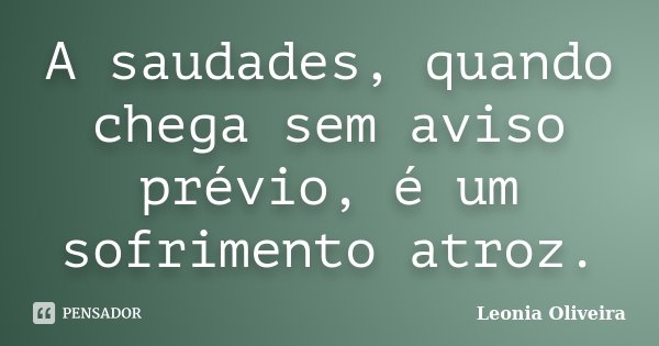 A saudades, quando chega sem aviso prévio, é um sofrimento atroz.... Frase de Leonia Oliveira.