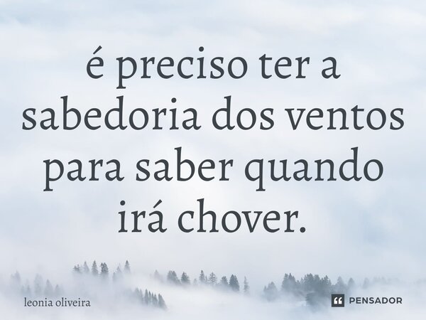 ⁠é preciso ter a sabedoria dos ventos para saber quando irá chover.... Frase de Leonia Oliveira.