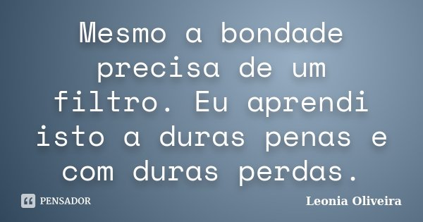 Mesmo a bondade precisa de um filtro. Eu aprendi isto a duras penas e com duras perdas.... Frase de Leonia Oliveira.