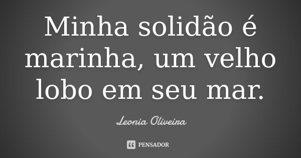 Minha solidão é marinha, um velho lobo em seu mar.... Frase de Leonia Oliveira.