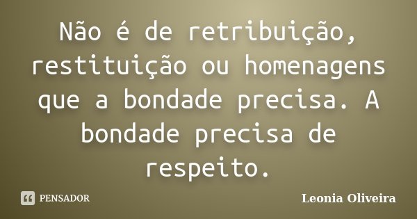 Não é de retribuição, restituição ou homenagens que a bondade precisa. A bondade precisa de respeito.... Frase de Leonia Oliveira.