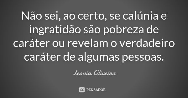 Não sei, ao certo, se calúnia e ingratidão são pobreza de caráter ou revelam o verdadeiro caráter de algumas pessoas.... Frase de Leonia Oliveira.