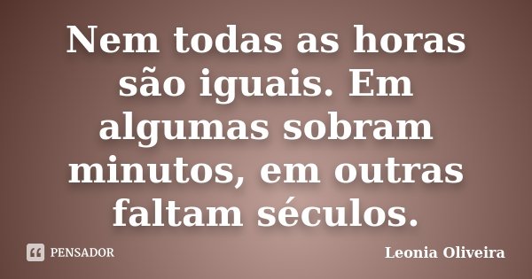 Nem todas as horas são iguais. Em algumas sobram minutos, em outras faltam séculos.... Frase de Leonia Oliveira.