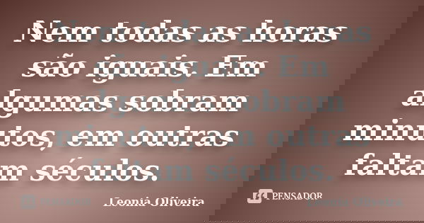 Nem todas as horas são iguais. Em algumas sobram minutos, em outras faltam séculos.... Frase de Leonia Oliveira.