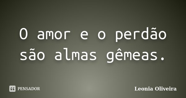 O amor e o perdão são almas gêmeas.... Frase de Leonia Oliveira.