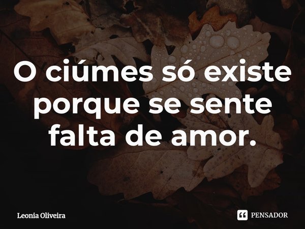 ⁠O ciúmes só existe porque se sente falta de amor.... Frase de Leonia Oliveira.