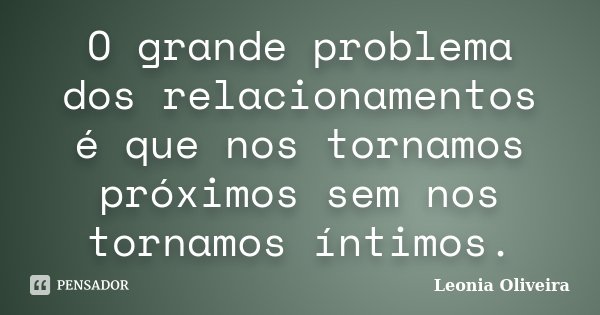 O grande problema dos relacionamentos é que nos tornamos próximos sem nos tornamos íntimos.... Frase de Leonia Oliveira.