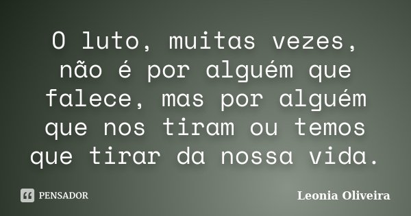 O luto, muitas vezes, não é por alguém que falece, mas por alguém que nos tiram ou temos que tirar da nossa vida.... Frase de Leonia Oliveira.