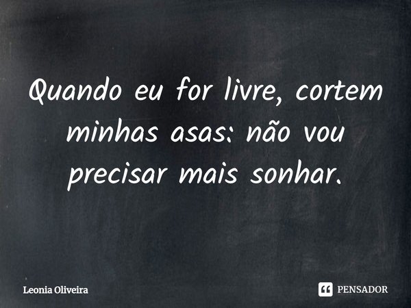 ⁠Quando eu for livre, cortem minhas asas: não vou precisar mais sonhar.... Frase de Leonia Oliveira.