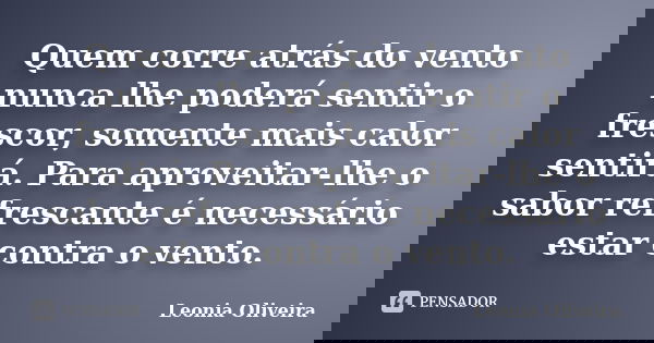 Quem corre atrás do vento nunca lhe poderá sentir o frescor, somente mais calor sentirá. Para aproveitar-lhe o sabor refrescante é necessário estar contra o ven... Frase de Leonia Oliveira.