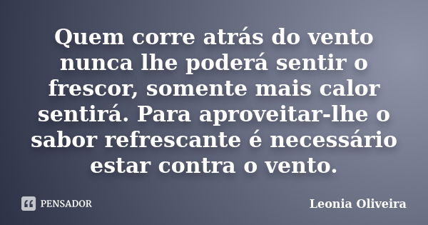 Quem corre atrás do vento nunca lhe poderá sentir o frescor, somente mais calor sentirá. Para aproveitar-lhe o sabor refrescante é necessário estar contra o ven... Frase de Leonia Oliveira.