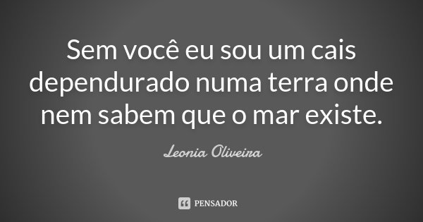 Sem você eu sou um cais dependurado numa terra onde nem sabem que o mar existe.... Frase de Leonia Oliveira.